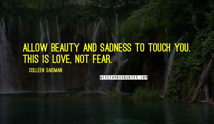 Colleen Saidman Quotes: Allow beauty and sadness to touch you. This is love, not fear.
