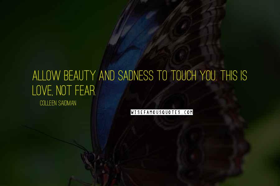 Colleen Saidman Quotes: Allow beauty and sadness to touch you. This is love, not fear.