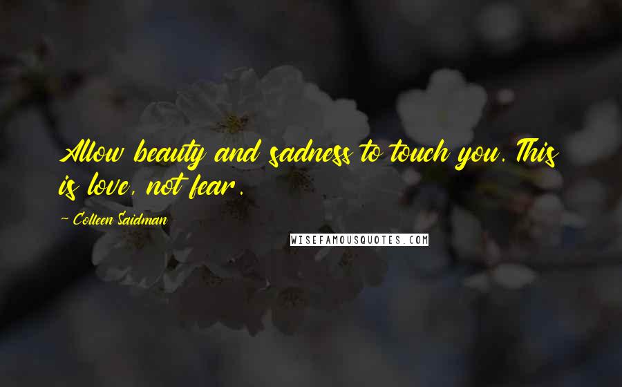 Colleen Saidman Quotes: Allow beauty and sadness to touch you. This is love, not fear.