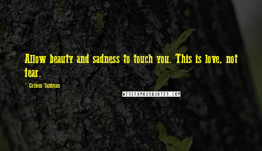 Colleen Saidman Quotes: Allow beauty and sadness to touch you. This is love, not fear.