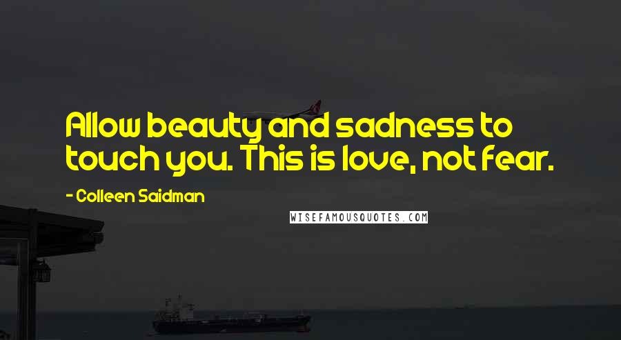 Colleen Saidman Quotes: Allow beauty and sadness to touch you. This is love, not fear.