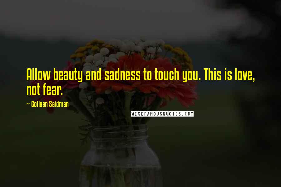 Colleen Saidman Quotes: Allow beauty and sadness to touch you. This is love, not fear.