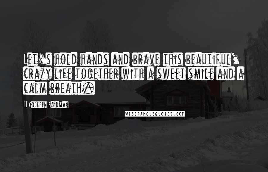 Colleen Saidman Quotes: Let's hold hands and brave this beautiful, crazy life together with a sweet smile and a calm breath.