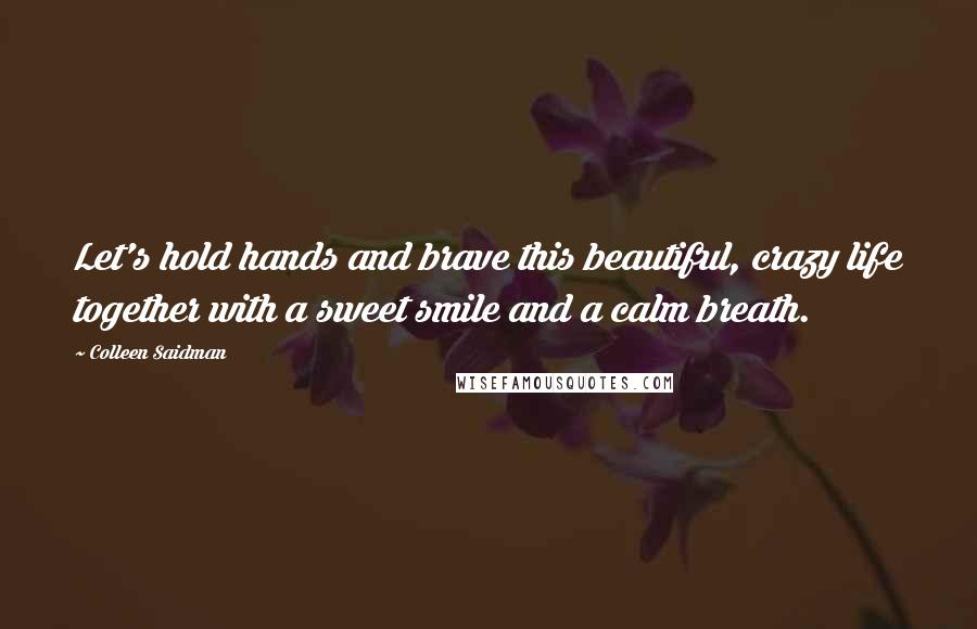 Colleen Saidman Quotes: Let's hold hands and brave this beautiful, crazy life together with a sweet smile and a calm breath.