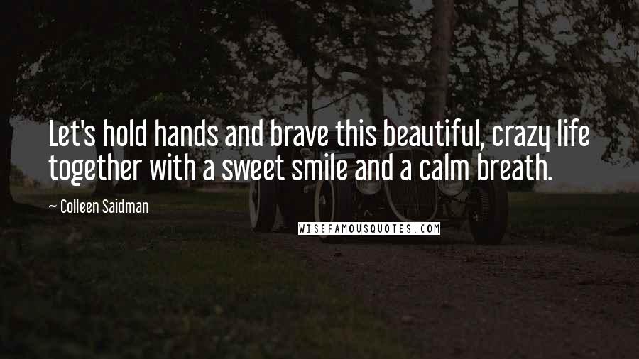 Colleen Saidman Quotes: Let's hold hands and brave this beautiful, crazy life together with a sweet smile and a calm breath.