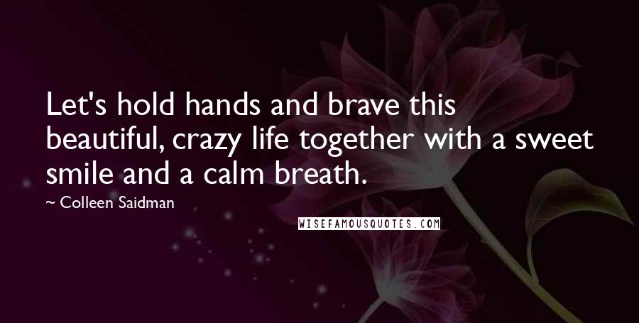 Colleen Saidman Quotes: Let's hold hands and brave this beautiful, crazy life together with a sweet smile and a calm breath.