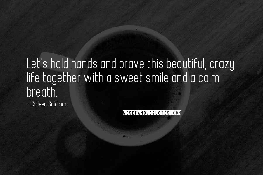 Colleen Saidman Quotes: Let's hold hands and brave this beautiful, crazy life together with a sweet smile and a calm breath.