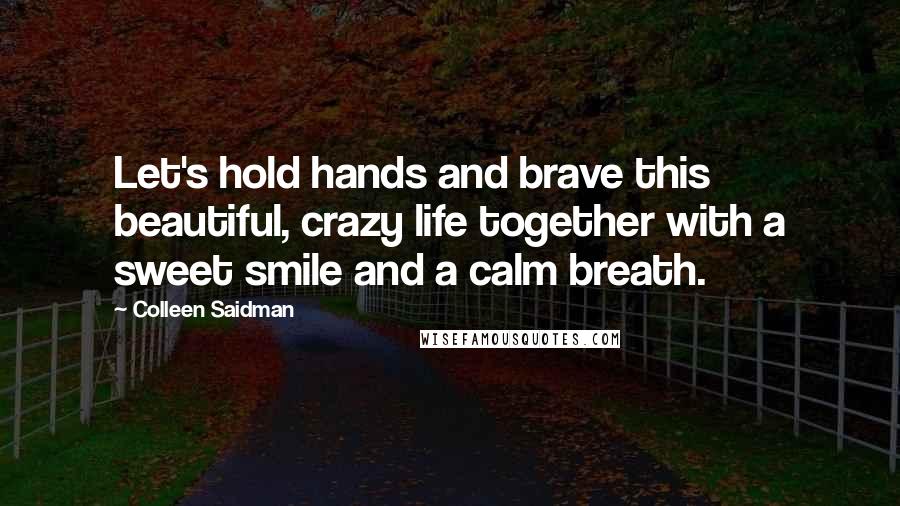 Colleen Saidman Quotes: Let's hold hands and brave this beautiful, crazy life together with a sweet smile and a calm breath.