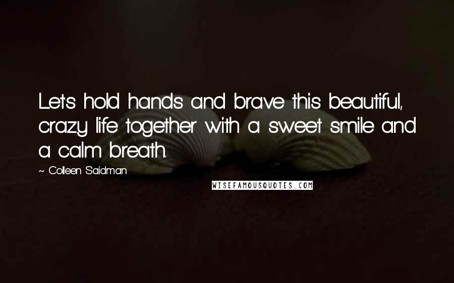 Colleen Saidman Quotes: Let's hold hands and brave this beautiful, crazy life together with a sweet smile and a calm breath.