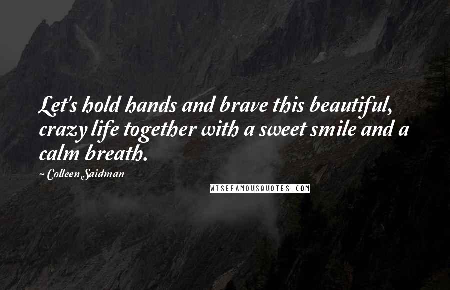 Colleen Saidman Quotes: Let's hold hands and brave this beautiful, crazy life together with a sweet smile and a calm breath.