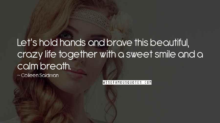 Colleen Saidman Quotes: Let's hold hands and brave this beautiful, crazy life together with a sweet smile and a calm breath.