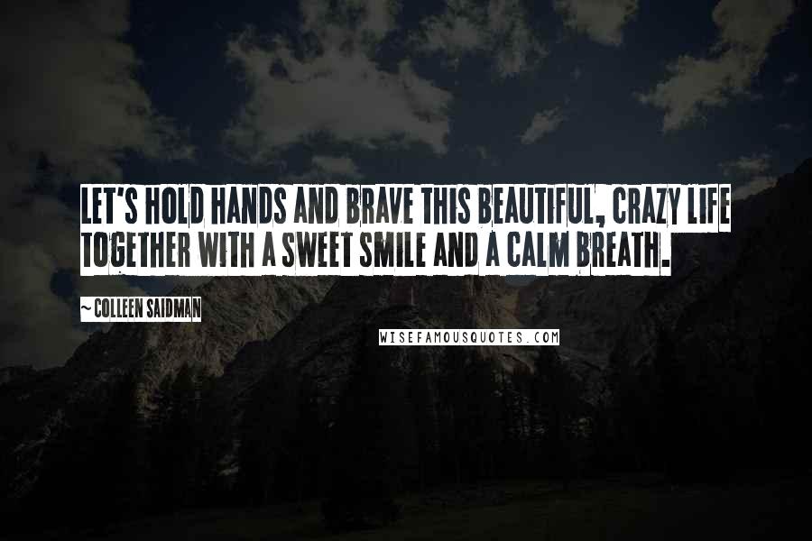Colleen Saidman Quotes: Let's hold hands and brave this beautiful, crazy life together with a sweet smile and a calm breath.