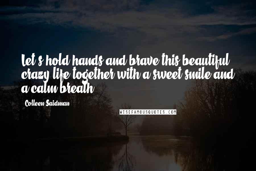 Colleen Saidman Quotes: Let's hold hands and brave this beautiful, crazy life together with a sweet smile and a calm breath.