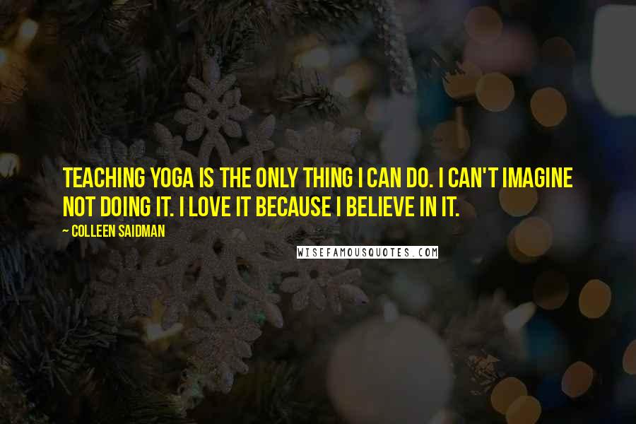 Colleen Saidman Quotes: Teaching yoga is the only thing I can do. I can't imagine not doing it. I love it because I believe in it.