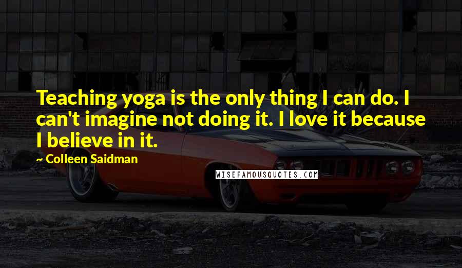 Colleen Saidman Quotes: Teaching yoga is the only thing I can do. I can't imagine not doing it. I love it because I believe in it.