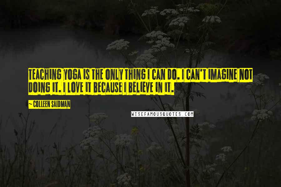 Colleen Saidman Quotes: Teaching yoga is the only thing I can do. I can't imagine not doing it. I love it because I believe in it.