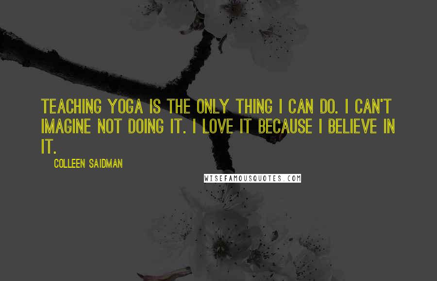 Colleen Saidman Quotes: Teaching yoga is the only thing I can do. I can't imagine not doing it. I love it because I believe in it.