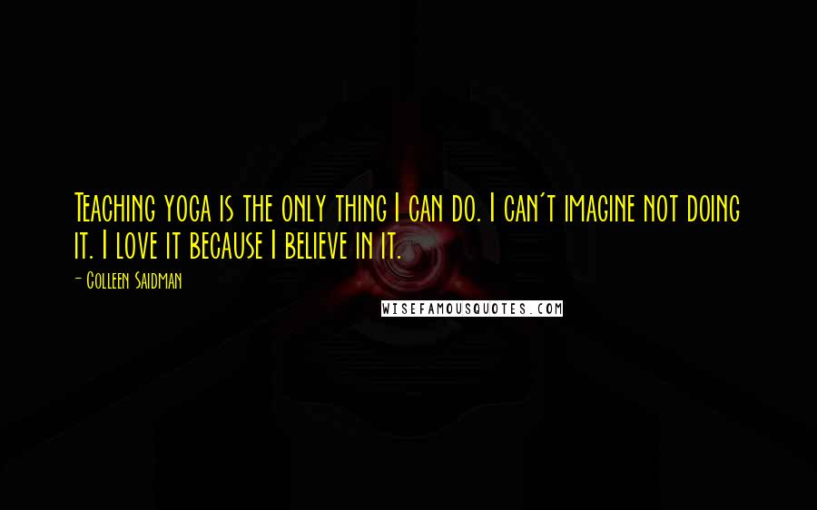 Colleen Saidman Quotes: Teaching yoga is the only thing I can do. I can't imagine not doing it. I love it because I believe in it.