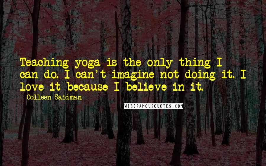 Colleen Saidman Quotes: Teaching yoga is the only thing I can do. I can't imagine not doing it. I love it because I believe in it.