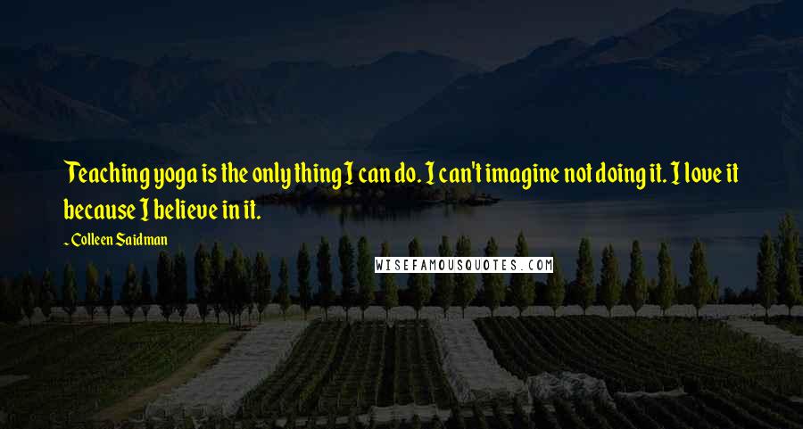 Colleen Saidman Quotes: Teaching yoga is the only thing I can do. I can't imagine not doing it. I love it because I believe in it.