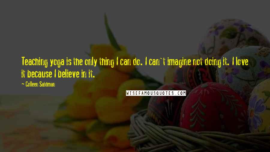 Colleen Saidman Quotes: Teaching yoga is the only thing I can do. I can't imagine not doing it. I love it because I believe in it.