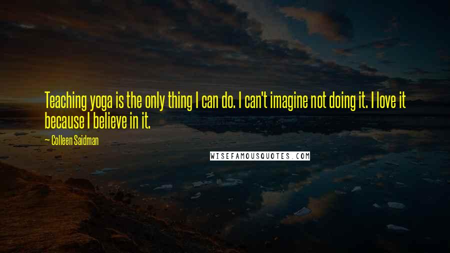 Colleen Saidman Quotes: Teaching yoga is the only thing I can do. I can't imagine not doing it. I love it because I believe in it.