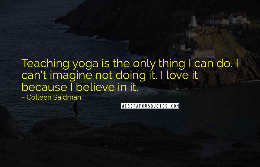 Colleen Saidman Quotes: Teaching yoga is the only thing I can do. I can't imagine not doing it. I love it because I believe in it.