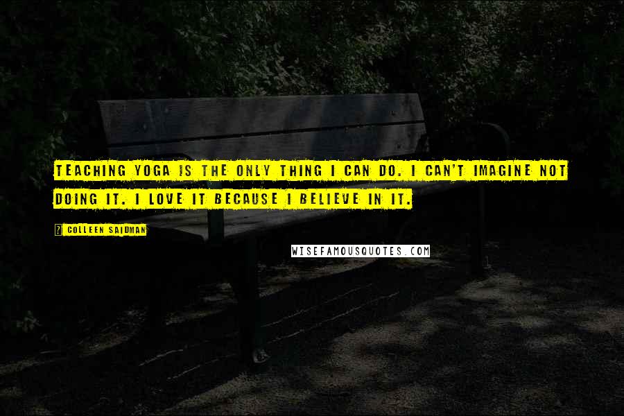 Colleen Saidman Quotes: Teaching yoga is the only thing I can do. I can't imagine not doing it. I love it because I believe in it.