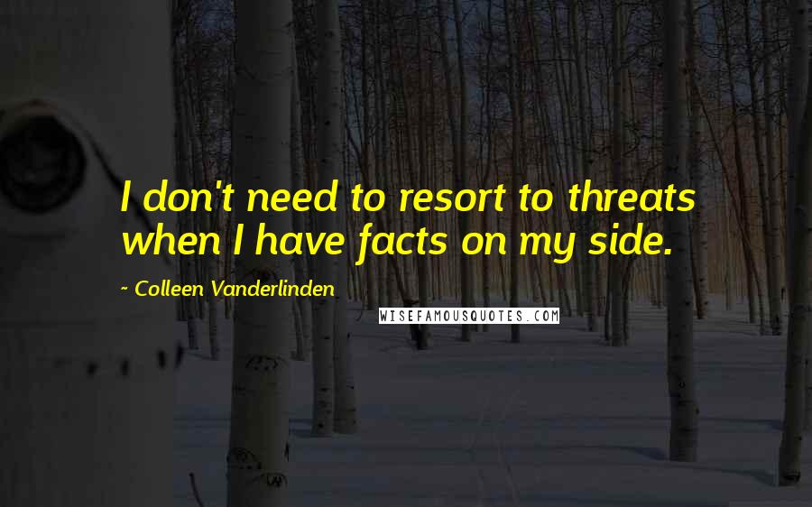 Colleen Vanderlinden Quotes: I don't need to resort to threats when I have facts on my side.