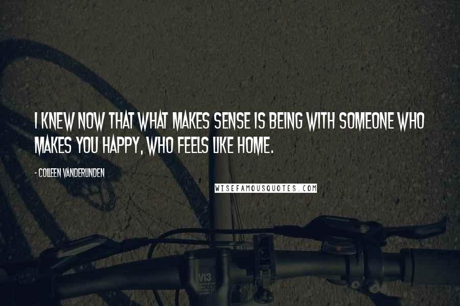 Colleen Vanderlinden Quotes: I knew now that what makes sense is being with someone who makes you happy, who feels like home.