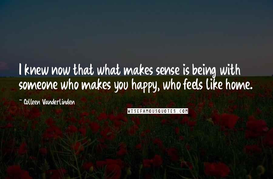 Colleen Vanderlinden Quotes: I knew now that what makes sense is being with someone who makes you happy, who feels like home.