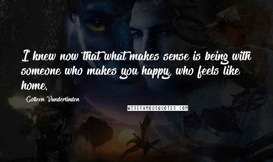 Colleen Vanderlinden Quotes: I knew now that what makes sense is being with someone who makes you happy, who feels like home.