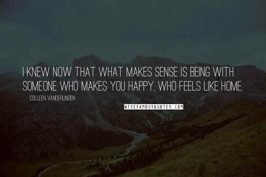 Colleen Vanderlinden Quotes: I knew now that what makes sense is being with someone who makes you happy, who feels like home.