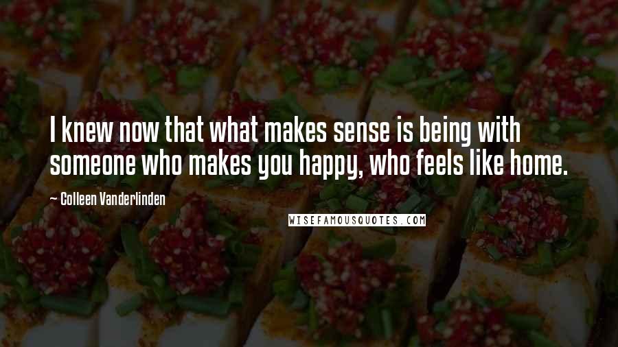 Colleen Vanderlinden Quotes: I knew now that what makes sense is being with someone who makes you happy, who feels like home.