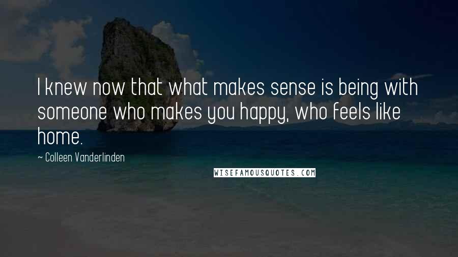 Colleen Vanderlinden Quotes: I knew now that what makes sense is being with someone who makes you happy, who feels like home.