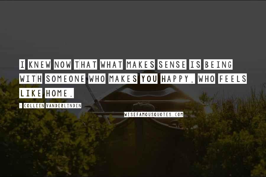 Colleen Vanderlinden Quotes: I knew now that what makes sense is being with someone who makes you happy, who feels like home.