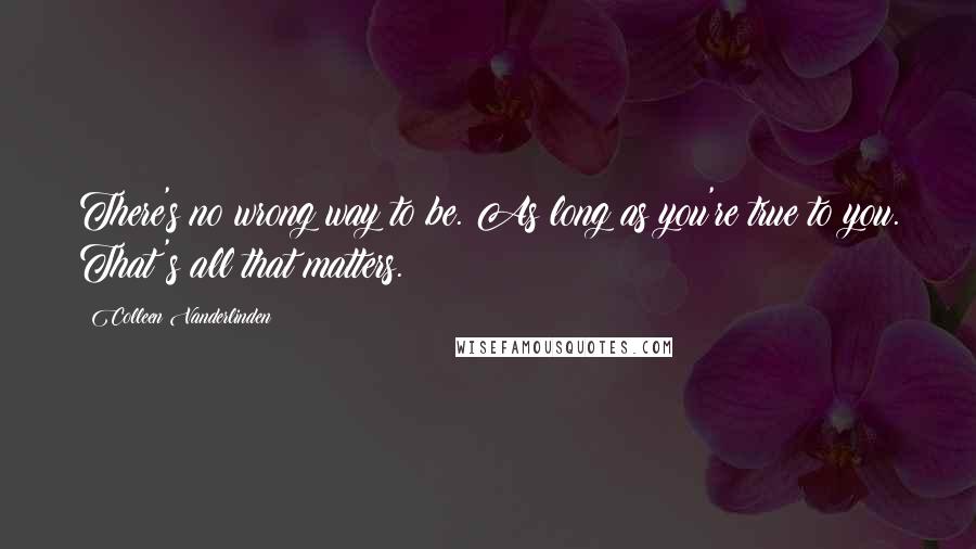 Colleen Vanderlinden Quotes: There's no wrong way to be. As long as you're true to you. That's all that matters.