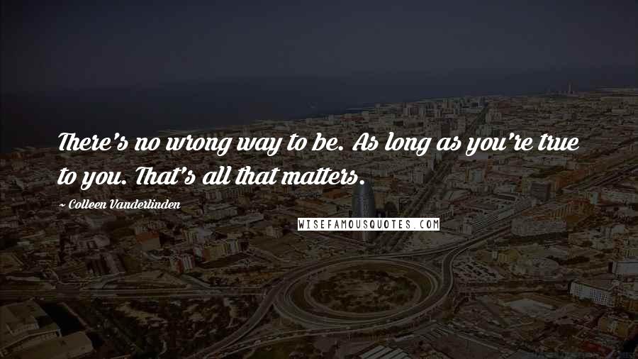 Colleen Vanderlinden Quotes: There's no wrong way to be. As long as you're true to you. That's all that matters.