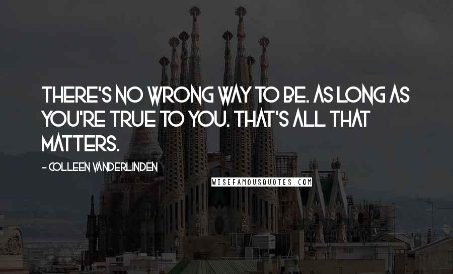 Colleen Vanderlinden Quotes: There's no wrong way to be. As long as you're true to you. That's all that matters.