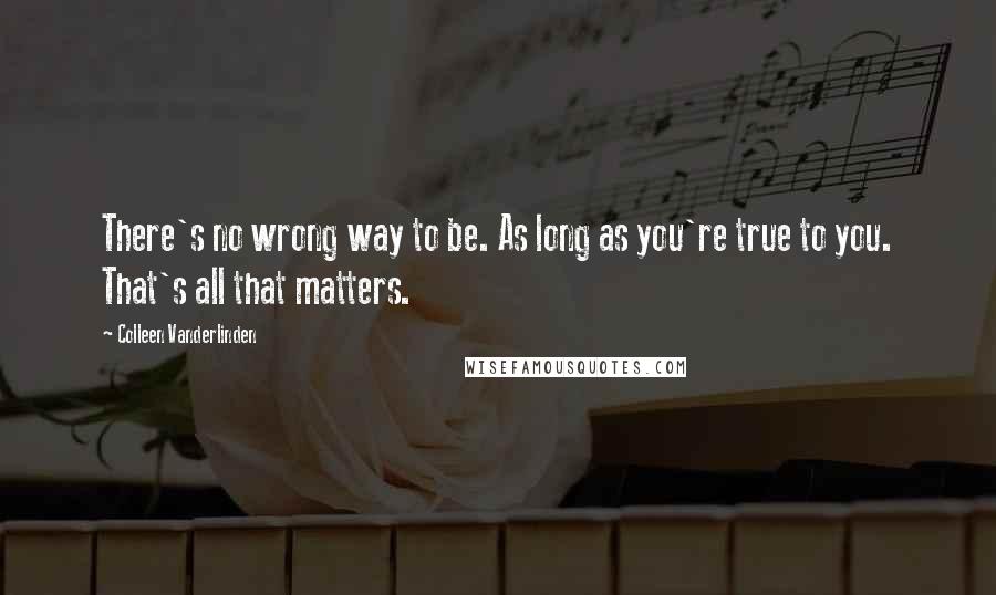 Colleen Vanderlinden Quotes: There's no wrong way to be. As long as you're true to you. That's all that matters.