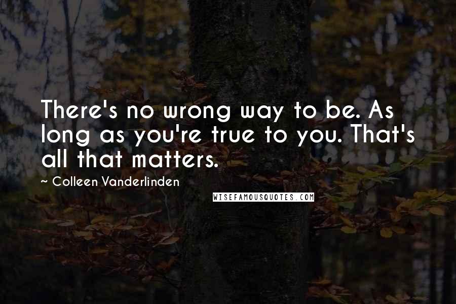 Colleen Vanderlinden Quotes: There's no wrong way to be. As long as you're true to you. That's all that matters.