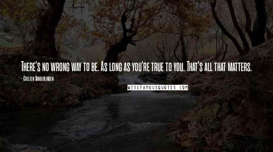 Colleen Vanderlinden Quotes: There's no wrong way to be. As long as you're true to you. That's all that matters.