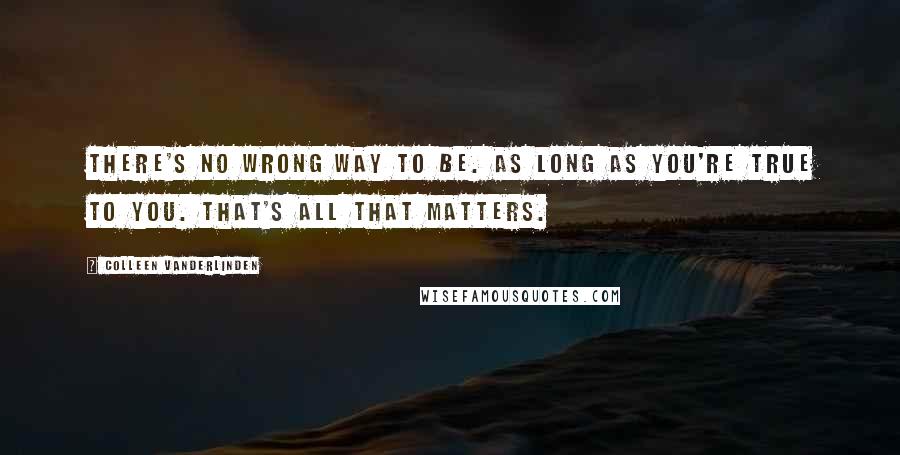Colleen Vanderlinden Quotes: There's no wrong way to be. As long as you're true to you. That's all that matters.