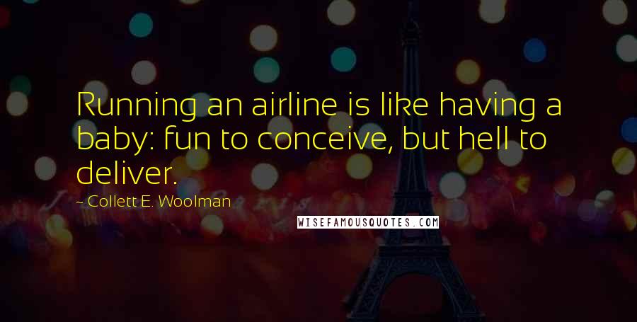 Collett E. Woolman Quotes: Running an airline is like having a baby: fun to conceive, but hell to deliver.