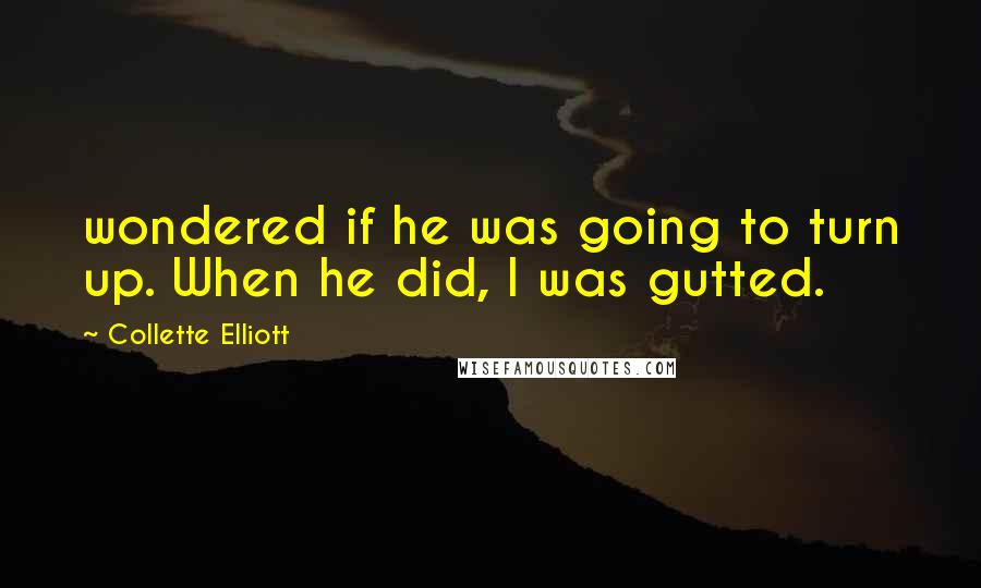 Collette Elliott Quotes: wondered if he was going to turn up. When he did, I was gutted.