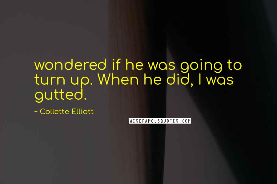 Collette Elliott Quotes: wondered if he was going to turn up. When he did, I was gutted.