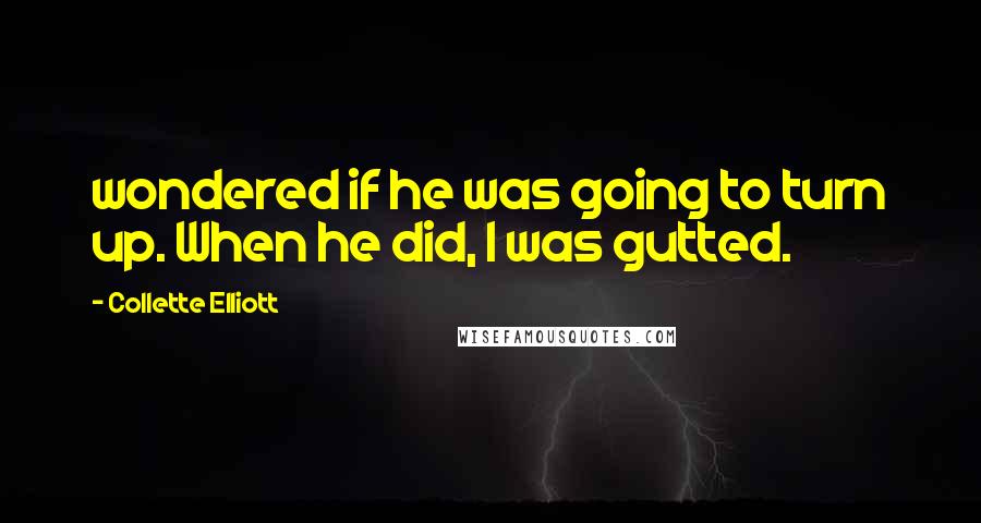 Collette Elliott Quotes: wondered if he was going to turn up. When he did, I was gutted.