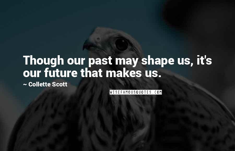 Collette Scott Quotes: Though our past may shape us, it's our future that makes us.