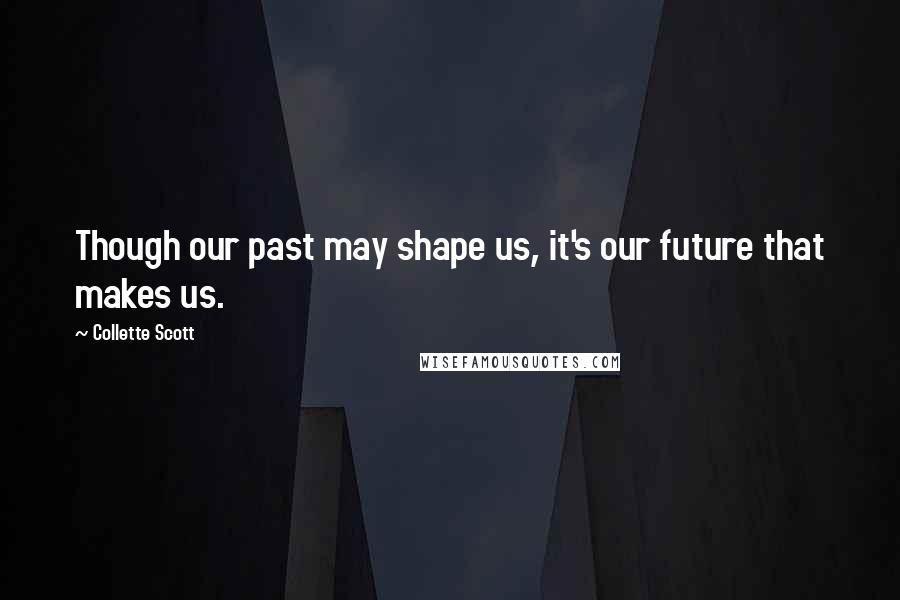 Collette Scott Quotes: Though our past may shape us, it's our future that makes us.