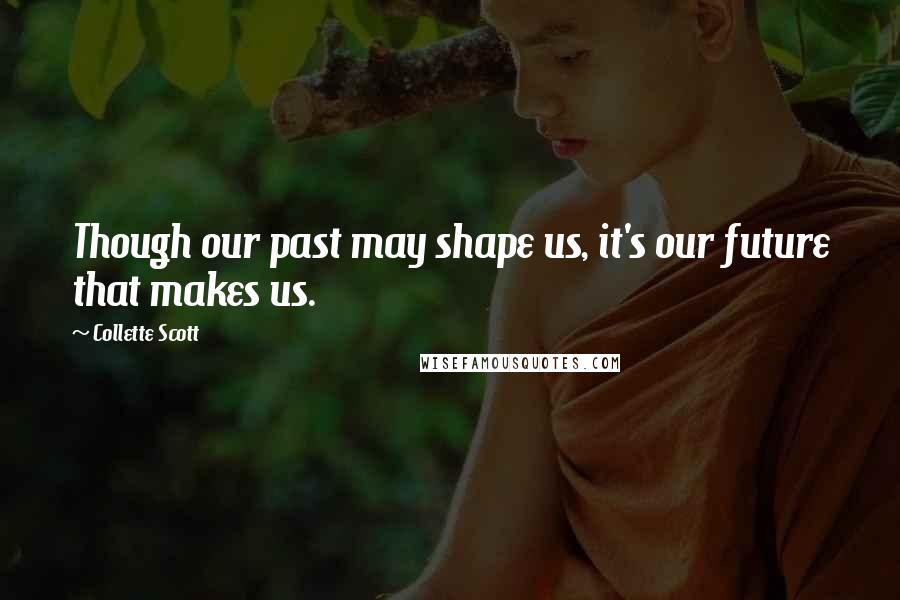 Collette Scott Quotes: Though our past may shape us, it's our future that makes us.